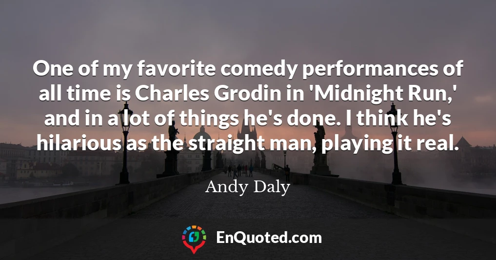 One of my favorite comedy performances of all time is Charles Grodin in 'Midnight Run,' and in a lot of things he's done. I think he's hilarious as the straight man, playing it real.