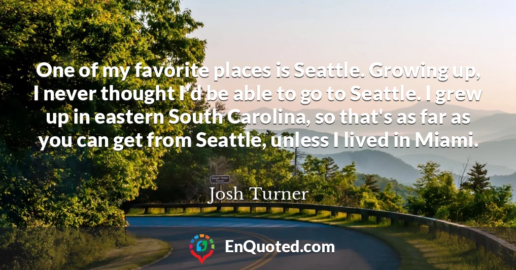 One of my favorite places is Seattle. Growing up, I never thought I'd be able to go to Seattle. I grew up in eastern South Carolina, so that's as far as you can get from Seattle, unless I lived in Miami.