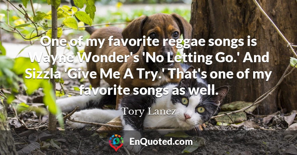 One of my favorite reggae songs is Wayne Wonder's 'No Letting Go.' And Sizzla 'Give Me A Try.' That's one of my favorite songs as well.