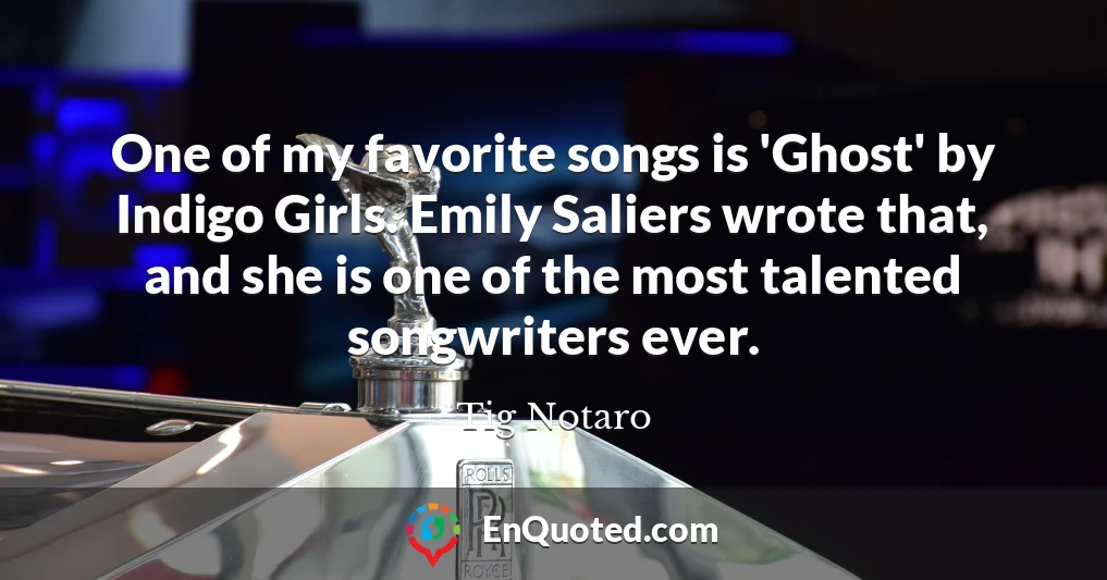 One of my favorite songs is 'Ghost' by Indigo Girls. Emily Saliers wrote that, and she is one of the most talented songwriters ever.