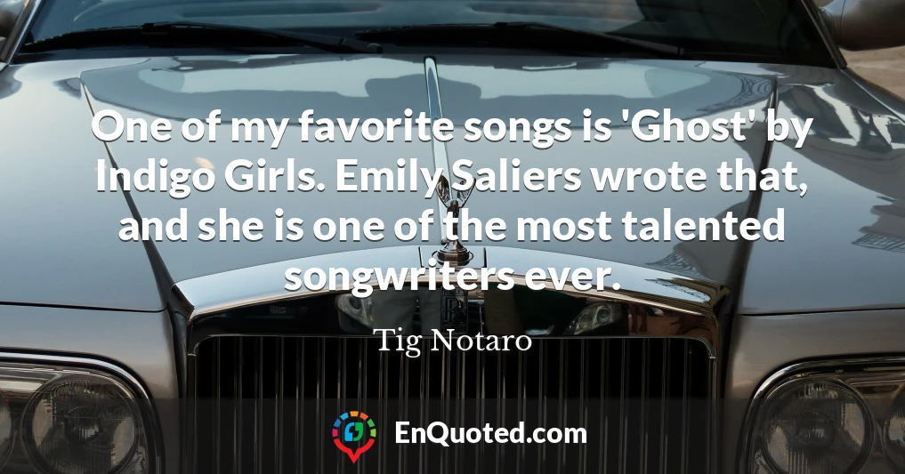 One of my favorite songs is 'Ghost' by Indigo Girls. Emily Saliers wrote that, and she is one of the most talented songwriters ever.