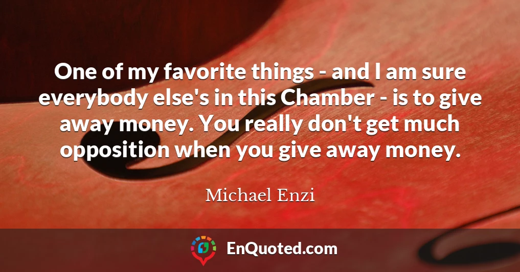 One of my favorite things - and I am sure everybody else's in this Chamber - is to give away money. You really don't get much opposition when you give away money.