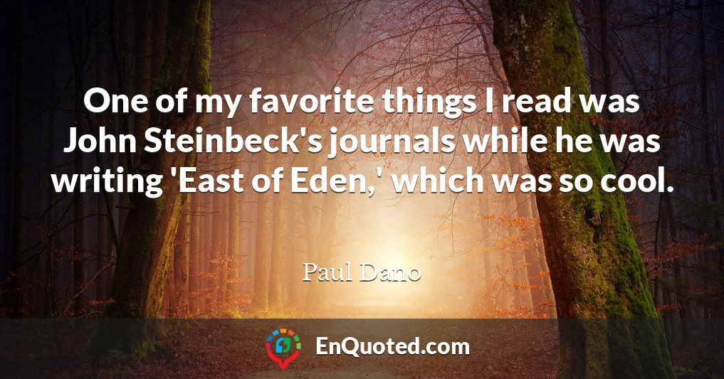 One of my favorite things I read was John Steinbeck's journals while he was writing 'East of Eden,' which was so cool.