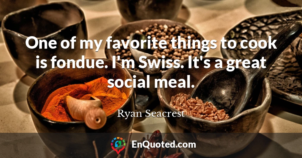 One of my favorite things to cook is fondue. I'm Swiss. It's a great social meal.