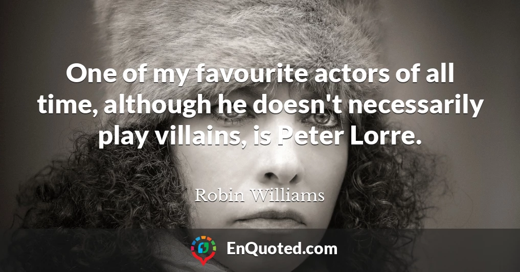 One of my favourite actors of all time, although he doesn't necessarily play villains, is Peter Lorre.