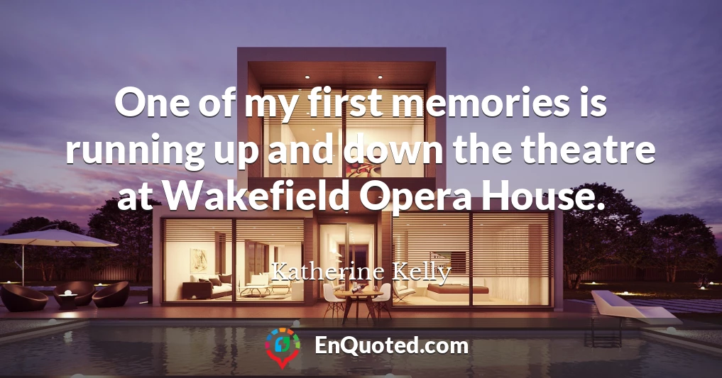 One of my first memories is running up and down the theatre at Wakefield Opera House.