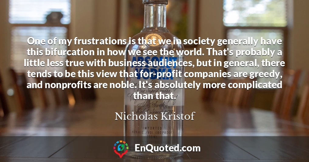 One of my frustrations is that we in society generally have this bifurcation in how we see the world. That's probably a little less true with business audiences, but in general, there tends to be this view that for-profit companies are greedy, and nonprofits are noble. It's absolutely more complicated than that.