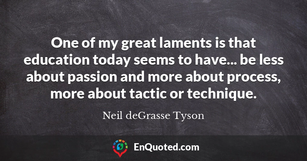One of my great laments is that education today seems to have... be less about passion and more about process, more about tactic or technique.
