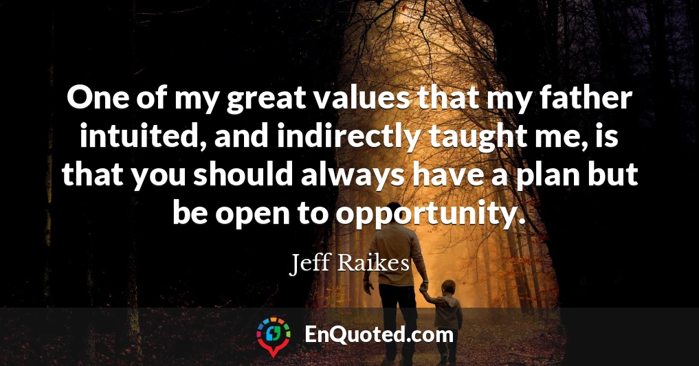 One of my great values that my father intuited, and indirectly taught me, is that you should always have a plan but be open to opportunity.
