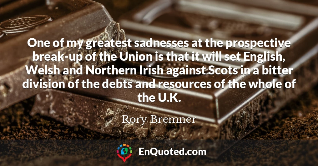 One of my greatest sadnesses at the prospective break-up of the Union is that it will set English, Welsh and Northern Irish against Scots in a bitter division of the debts and resources of the whole of the U.K.