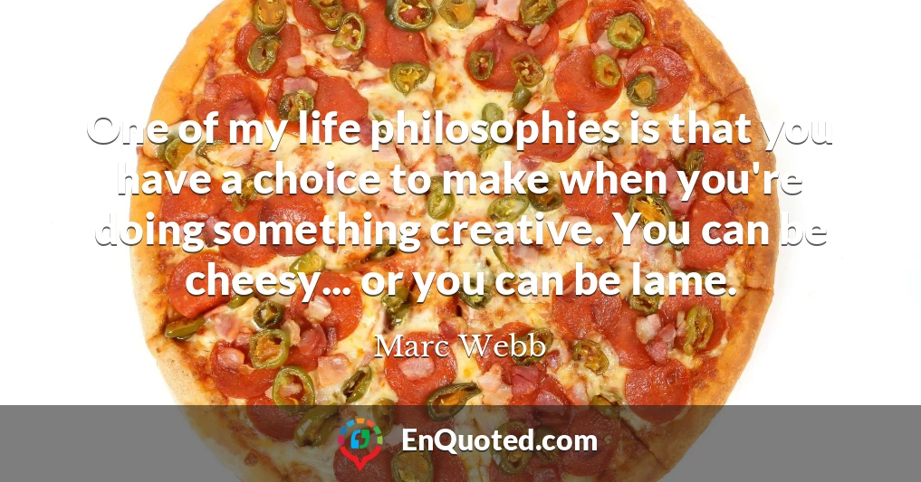 One of my life philosophies is that you have a choice to make when you're doing something creative. You can be cheesy... or you can be lame.