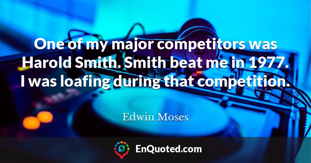 One of my major competitors was Harold Smith. Smith beat me in 1977. I was loafing during that competition.