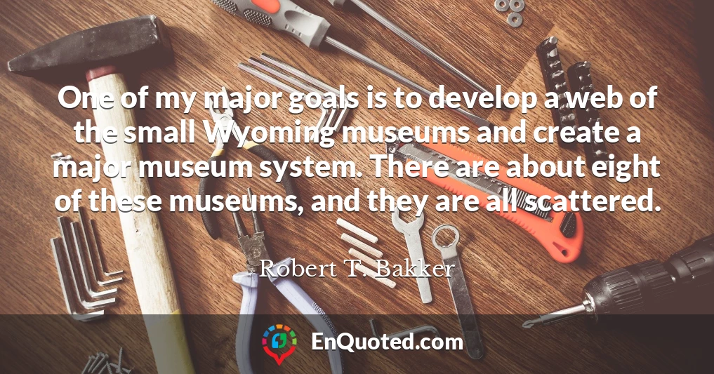 One of my major goals is to develop a web of the small Wyoming museums and create a major museum system. There are about eight of these museums, and they are all scattered.