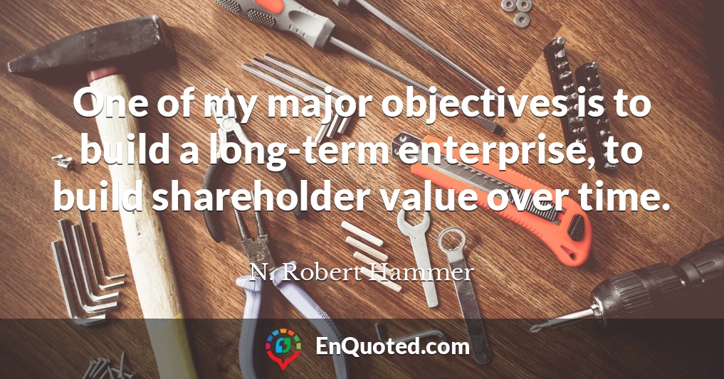 One of my major objectives is to build a long-term enterprise, to build shareholder value over time.