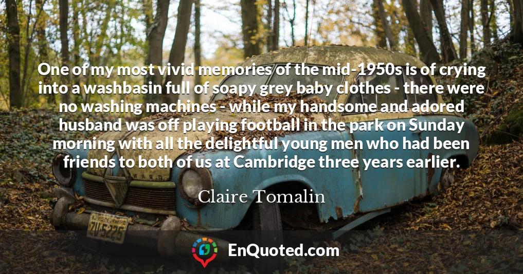 One of my most vivid memories of the mid-1950s is of crying into a washbasin full of soapy grey baby clothes - there were no washing machines - while my handsome and adored husband was off playing football in the park on Sunday morning with all the delightful young men who had been friends to both of us at Cambridge three years earlier.