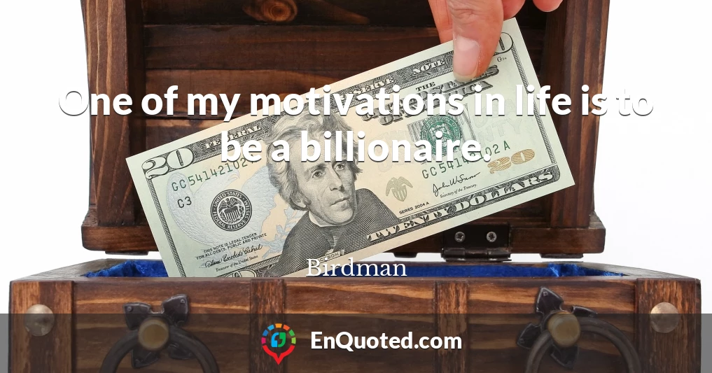 One of my motivations in life is to be a billionaire.
