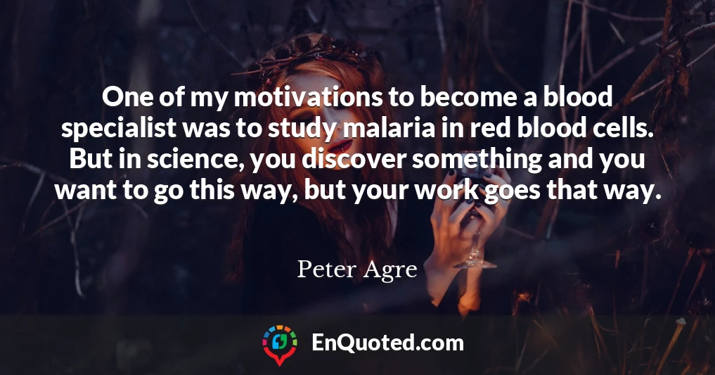 One of my motivations to become a blood specialist was to study malaria in red blood cells. But in science, you discover something and you want to go this way, but your work goes that way.