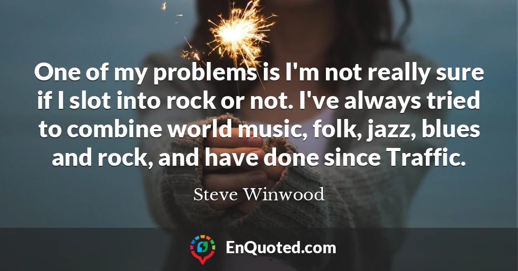 One of my problems is I'm not really sure if I slot into rock or not. I've always tried to combine world music, folk, jazz, blues and rock, and have done since Traffic.