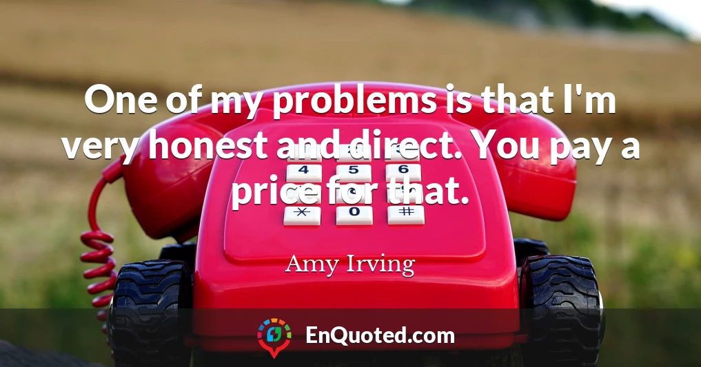 One of my problems is that I'm very honest and direct. You pay a price for that.