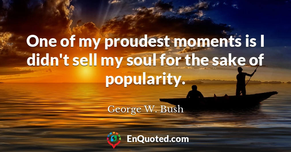 One of my proudest moments is I didn't sell my soul for the sake of popularity.