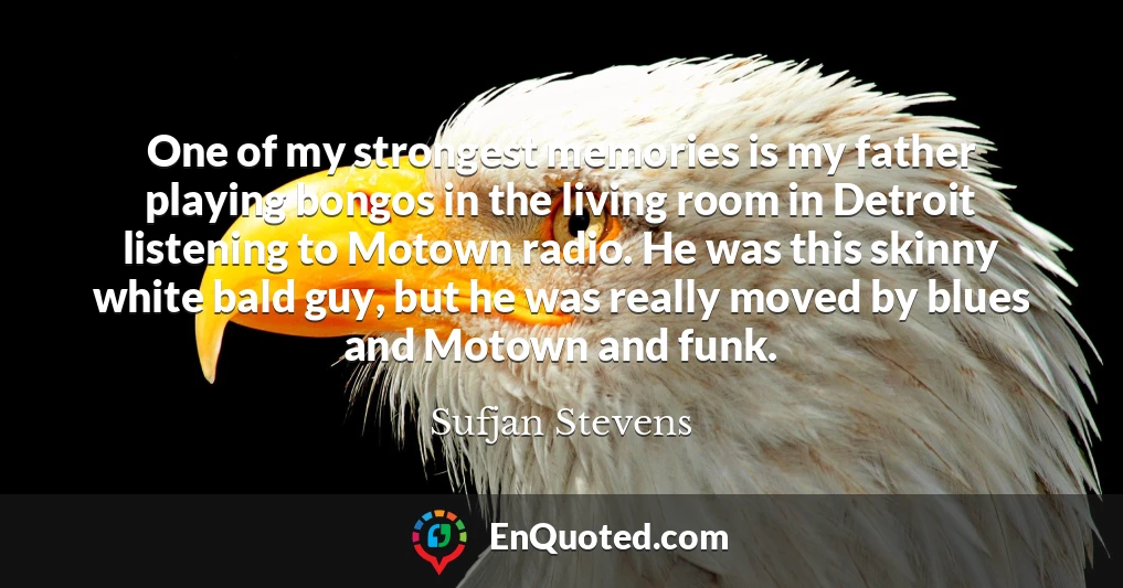 One of my strongest memories is my father playing bongos in the living room in Detroit listening to Motown radio. He was this skinny white bald guy, but he was really moved by blues and Motown and funk.