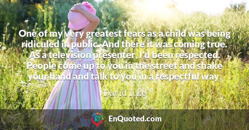 One of my very greatest fears as a child was being ridiculed in public. And there it was coming true. As a television presenter, I'd been respected. People come up to you in the street and shake your hand and talk to you in a respectful way.
