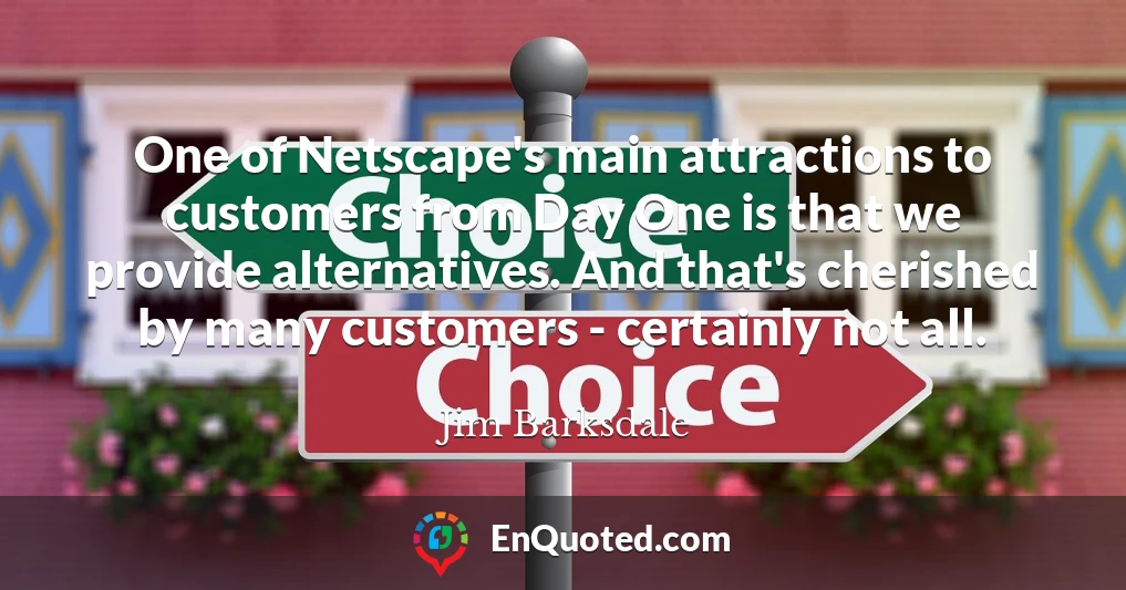 One of Netscape's main attractions to customers from Day One is that we provide alternatives. And that's cherished by many customers - certainly not all.