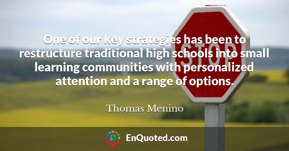 One of our key strategies has been to restructure traditional high schools into small learning communities with personalized attention and a range of options.