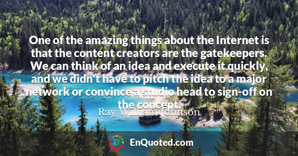 One of the amazing things about the Internet is that the content creators are the gatekeepers. We can think of an idea and execute it quickly, and we didn't have to pitch the idea to a major network or convince a studio head to sign-off on the concept.