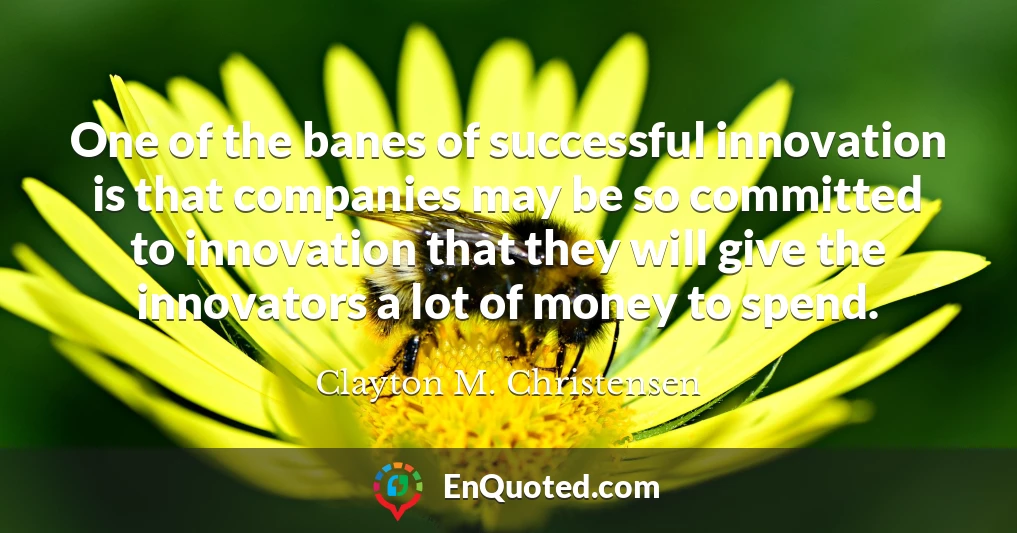 One of the banes of successful innovation is that companies may be so committed to innovation that they will give the innovators a lot of money to spend.