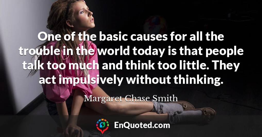 One of the basic causes for all the trouble in the world today is that people talk too much and think too little. They act impulsively without thinking.