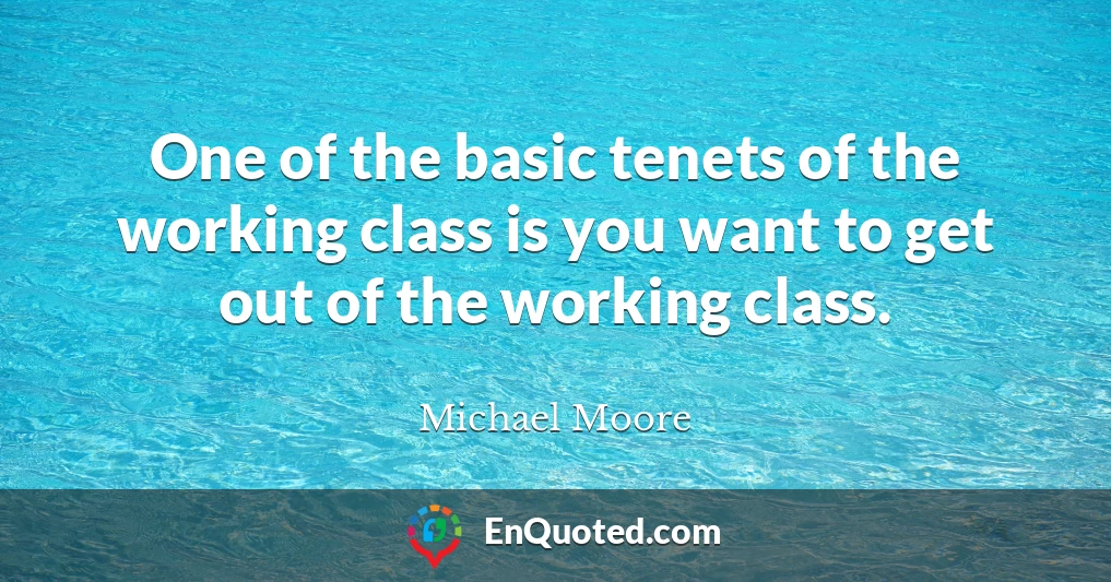 One of the basic tenets of the working class is you want to get out of the working class.