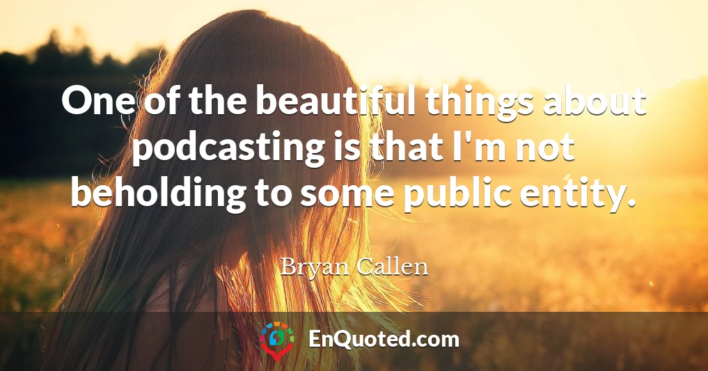One of the beautiful things about podcasting is that I'm not beholding to some public entity.