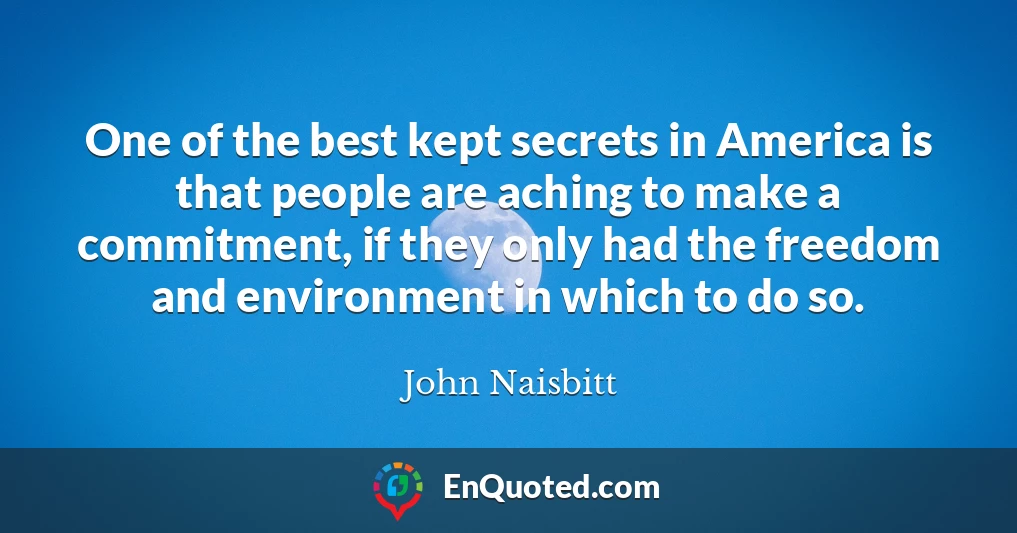 One of the best kept secrets in America is that people are aching to make a commitment, if they only had the freedom and environment in which to do so.
