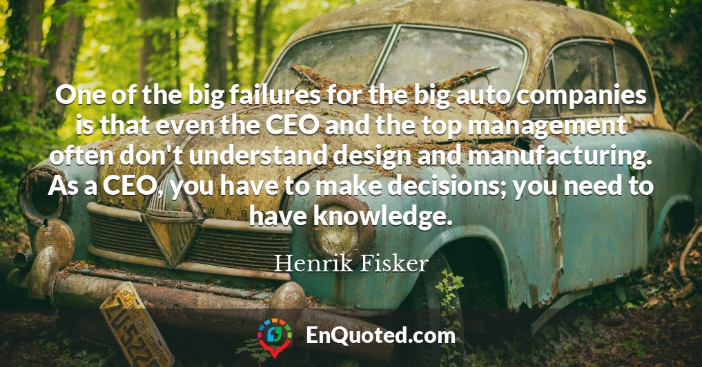 One of the big failures for the big auto companies is that even the CEO and the top management often don't understand design and manufacturing. As a CEO, you have to make decisions; you need to have knowledge.