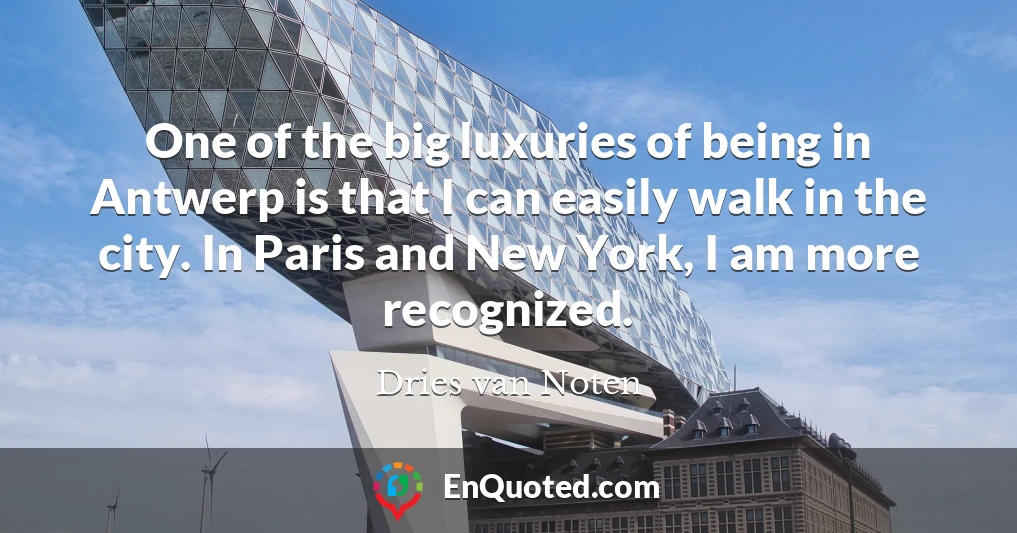 One of the big luxuries of being in Antwerp is that I can easily walk in the city. In Paris and New York, I am more recognized.