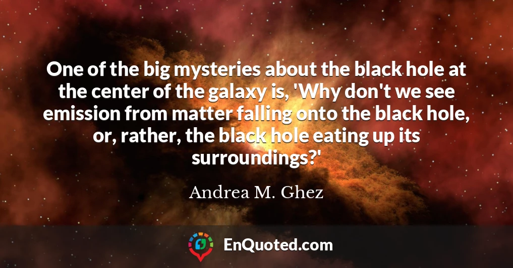 One of the big mysteries about the black hole at the center of the galaxy is, 'Why don't we see emission from matter falling onto the black hole, or, rather, the black hole eating up its surroundings?'