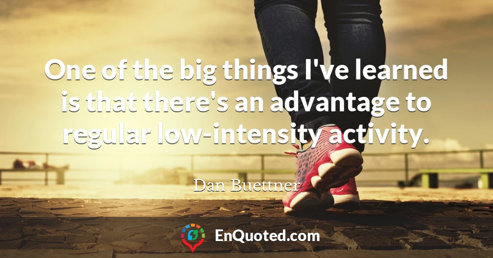 One of the big things I've learned is that there's an advantage to regular low-intensity activity.