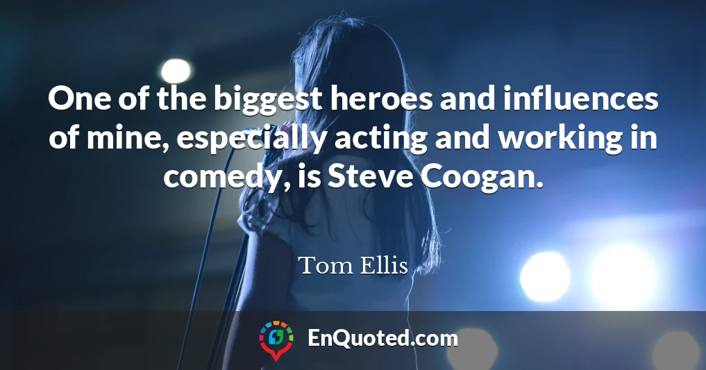 One of the biggest heroes and influences of mine, especially acting and working in comedy, is Steve Coogan.