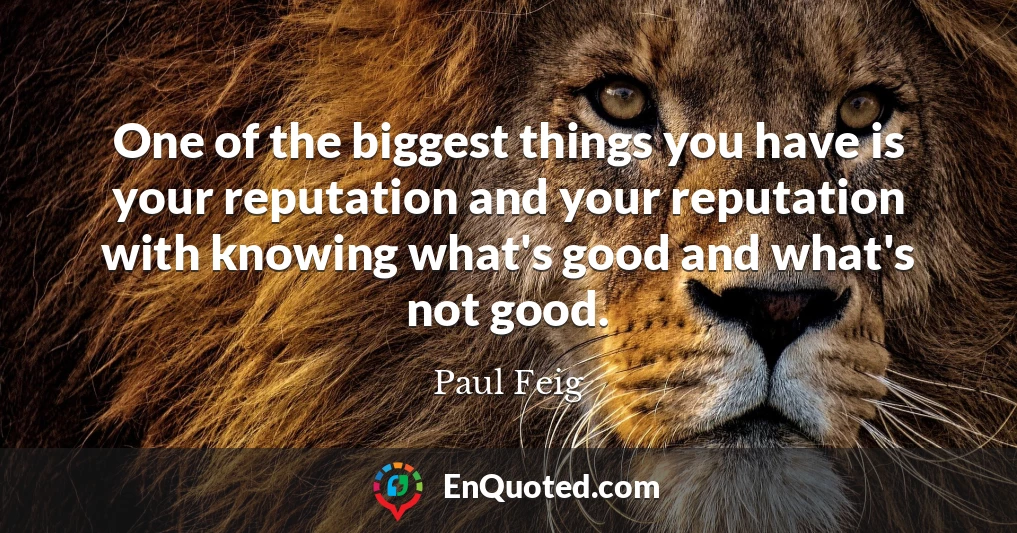 One of the biggest things you have is your reputation and your reputation with knowing what's good and what's not good.