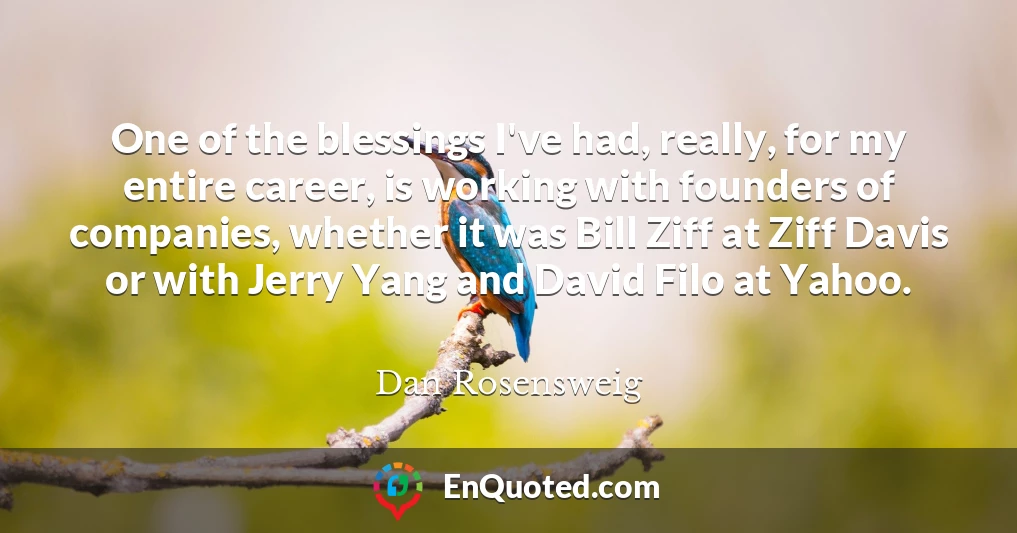 One of the blessings I've had, really, for my entire career, is working with founders of companies, whether it was Bill Ziff at Ziff Davis or with Jerry Yang and David Filo at Yahoo.
