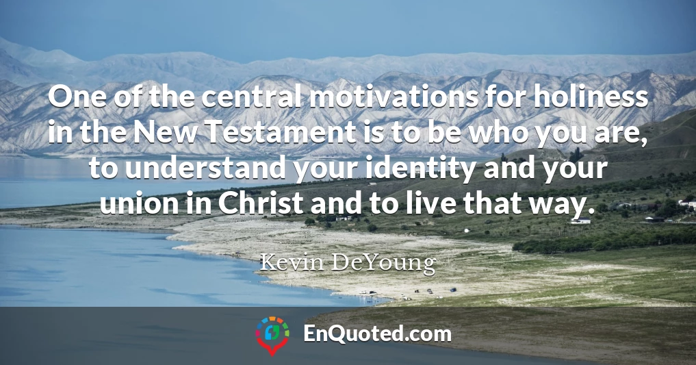 One of the central motivations for holiness in the New Testament is to be who you are, to understand your identity and your union in Christ and to live that way.