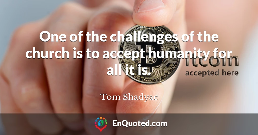 One of the challenges of the church is to accept humanity for all it is.