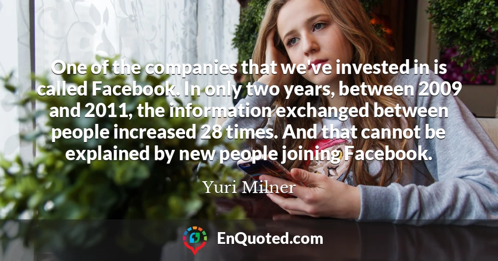One of the companies that we've invested in is called Facebook. In only two years, between 2009 and 2011, the information exchanged between people increased 28 times. And that cannot be explained by new people joining Facebook.
