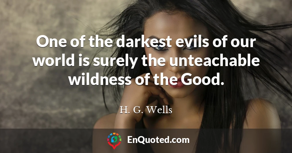 One of the darkest evils of our world is surely the unteachable wildness of the Good.