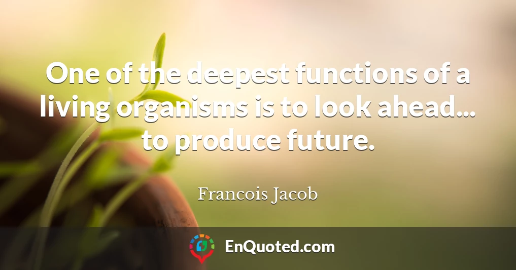 One of the deepest functions of a living organisms is to look ahead... to produce future.