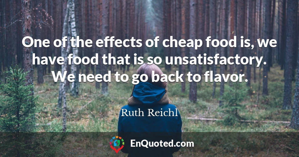 One of the effects of cheap food is, we have food that is so unsatisfactory. We need to go back to flavor.