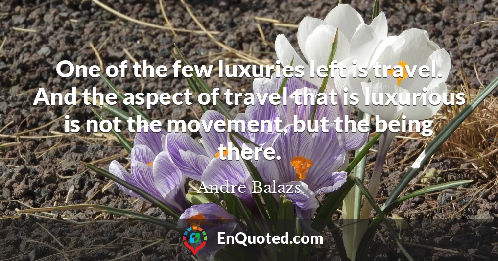 One of the few luxuries left is travel. And the aspect of travel that is luxurious is not the movement, but the being there.