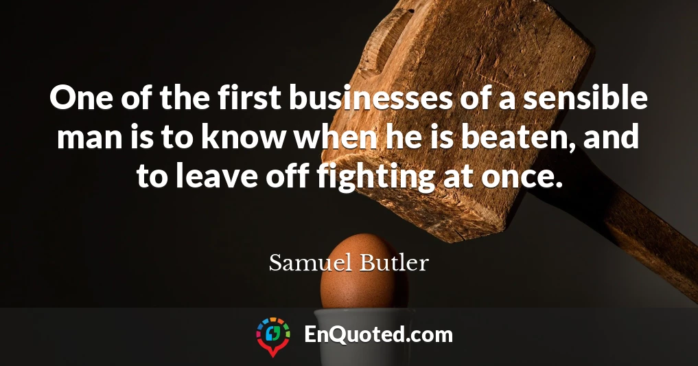 One of the first businesses of a sensible man is to know when he is beaten, and to leave off fighting at once.