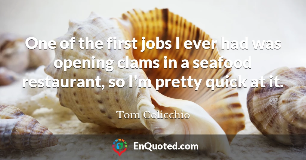 One of the first jobs I ever had was opening clams in a seafood restaurant, so I'm pretty quick at it.